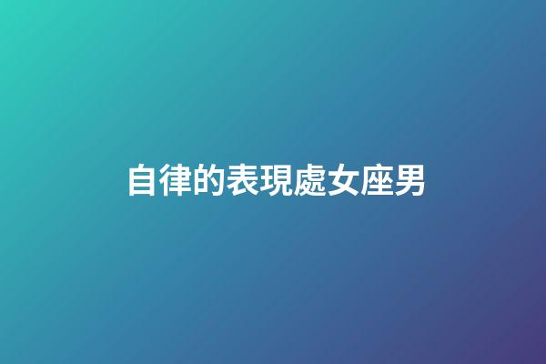自律的表現處女座男-第1張-星座運勢-玄機派