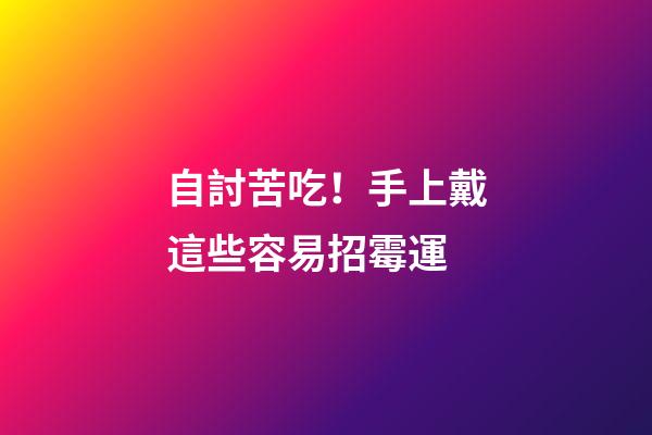 自討苦吃！手上戴這些容易招霉運