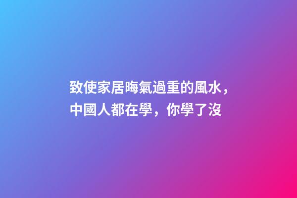 致使家居晦氣過重的風水，中國人都在學，你學了沒