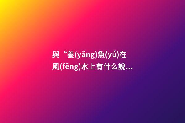 與“養(yǎng)魚(yú)在風(fēng)水上有什么說(shuō)法”的相關(guān)信息