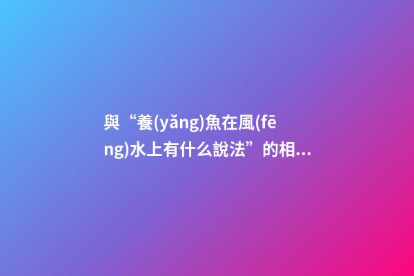 與“養(yǎng)魚在風(fēng)水上有什么說法”的相關(guān)信息