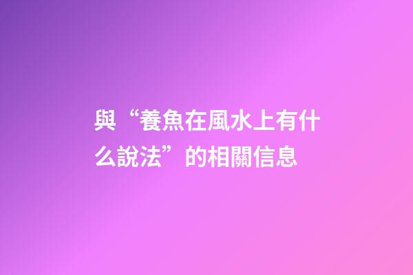 與“養魚在風水上有什么說法”的相關信息