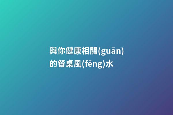 與你健康相關(guān)的餐桌風(fēng)水