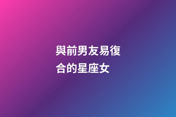 與前男友易復合的星座女-第1張-星座運勢-玄機派