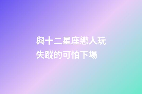 與十二星座戀人玩失蹤的可怕下場-第1張-星座運(yùn)勢-玄機(jī)派