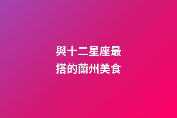 與十二星座最搭的蘭州美食-第1張-星座運勢-玄機派