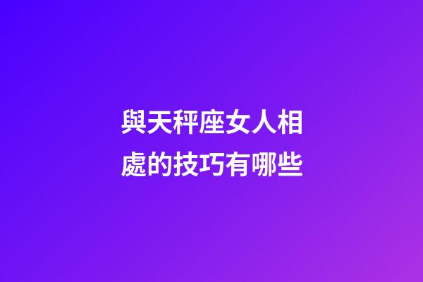 與天秤座女人相處的技巧有哪些-第1張-星座運勢-玄機派