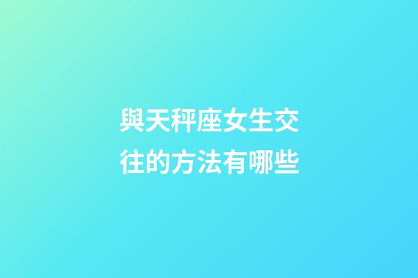 與天秤座女生交往的方法有哪些-第1張-星座運勢-玄機派