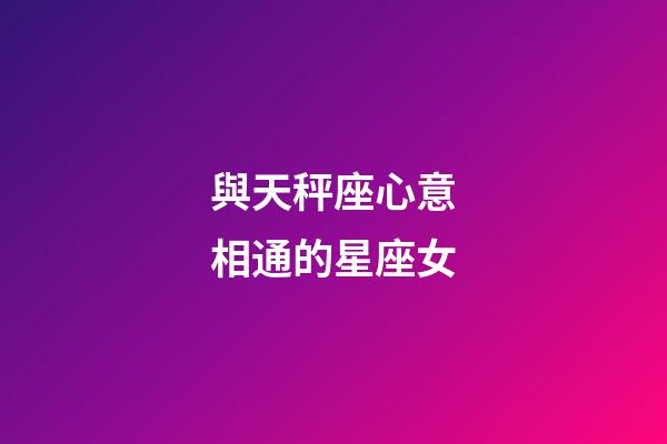 與天秤座心意相通的星座女-第1張-星座運勢-玄機派