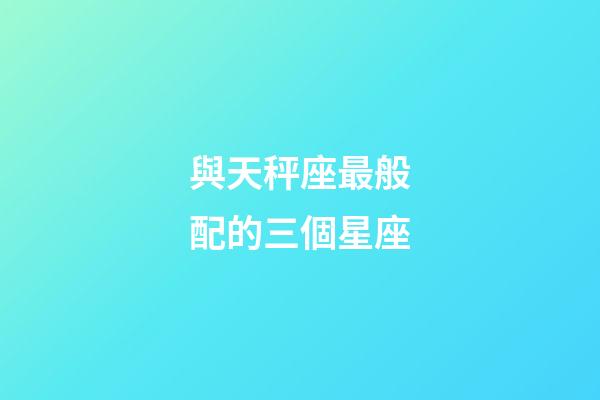 與天秤座最般配的三個星座-第1張-星座運勢-玄機派