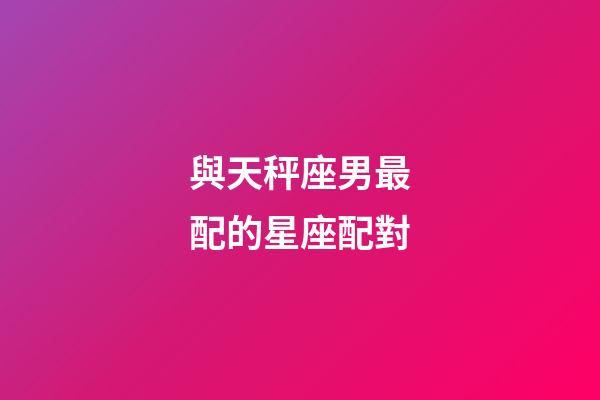 與天秤座男最配的星座配對-第1張-星座運勢-玄機派