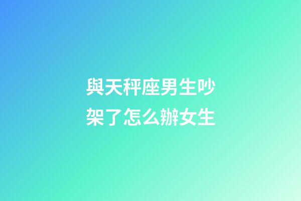 與天秤座男生吵架了怎么辦女生-第1張-星座運(yùn)勢(shì)-玄機(jī)派