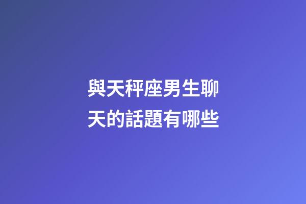 與天秤座男生聊天的話題有哪些-第1張-星座運勢-玄機派