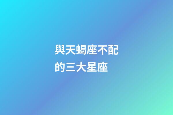與天蝎座不配的三大星座-第1張-星座運勢-玄機派