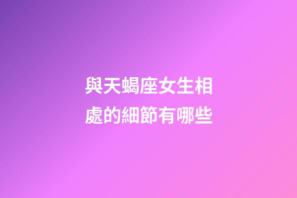 與天蝎座女生相處的細節有哪些-第1張-星座運勢-玄機派