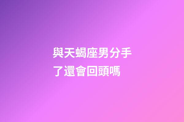 與天蝎座男分手了還會回頭嗎-第1張-星座運勢-玄機派
