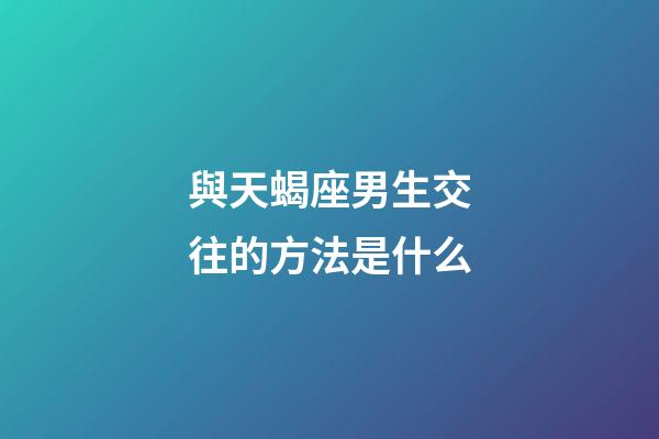 與天蝎座男生交往的方法是什么-第1張-星座運勢-玄機派