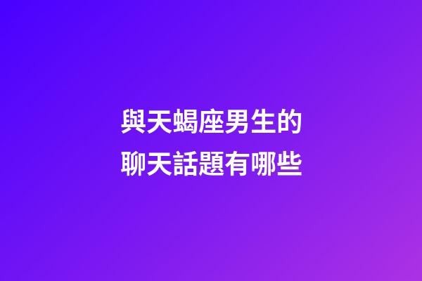 與天蝎座男生的聊天話題有哪些-第1張-星座運勢-玄機派