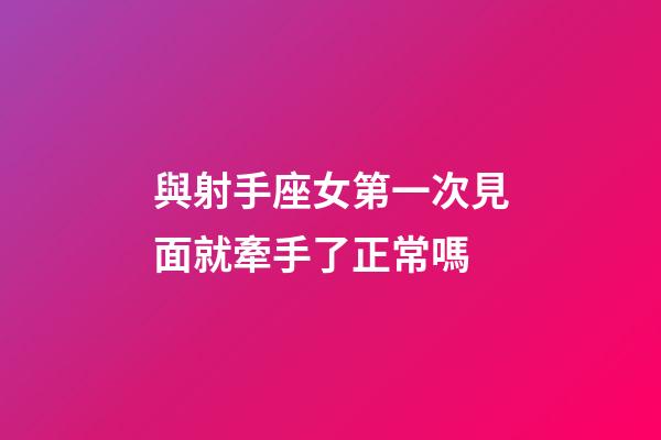 與射手座女第一次見面就牽手了正常嗎-第1張-星座運勢-玄機派