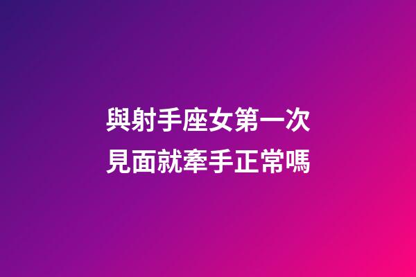 與射手座女第一次見面就牽手正常嗎-第1張-星座運勢-玄機派