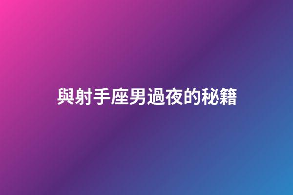 與射手座男過夜的秘籍-第1張-星座運(yùn)勢(shì)-玄機(jī)派