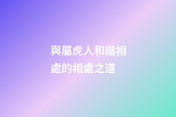 與屬虎人和諧相處的相處之道