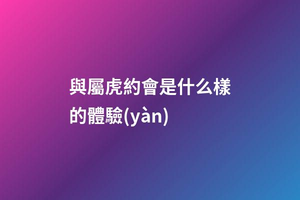 與屬虎約會是什么樣的體驗(yàn)