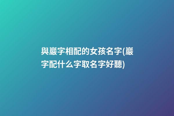 與巖字相配的女孩名字(巖字配什么字取名字好聽)