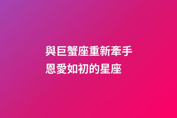 與巨蟹座重新牽手恩愛如初的星座-第1張-星座運勢-玄機派