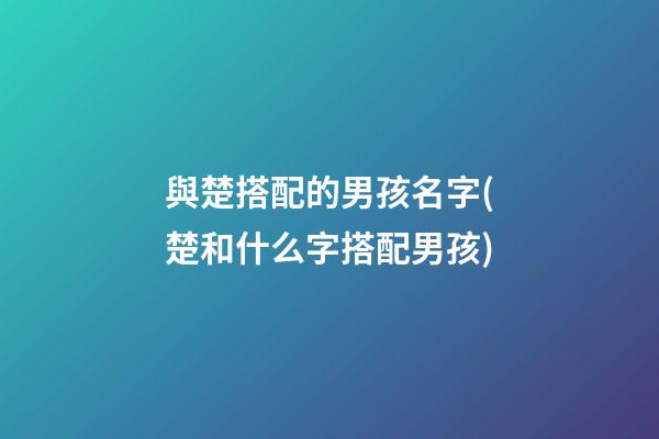 與楚搭配的男孩名字(楚和什么字搭配男孩)