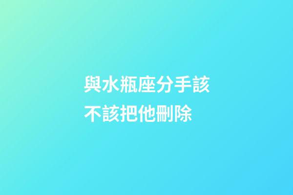 與水瓶座分手該不該把他刪除-第1張-星座運(yùn)勢(shì)-玄機(jī)派