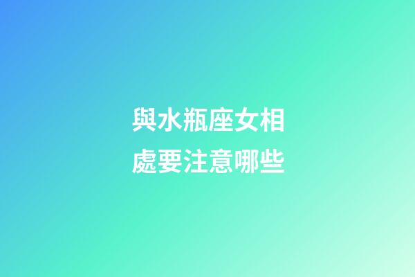 與水瓶座女相處要注意哪些-第1張-星座運勢-玄機派