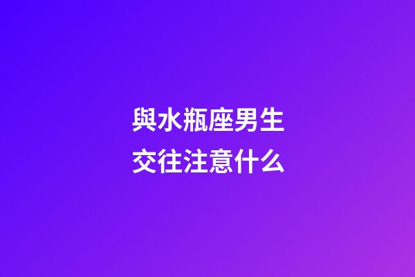 與水瓶座男生交往注意什么-第1張-星座運勢-玄機派