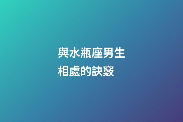 與水瓶座男生相處的訣竅-第1張-星座運勢-玄機派