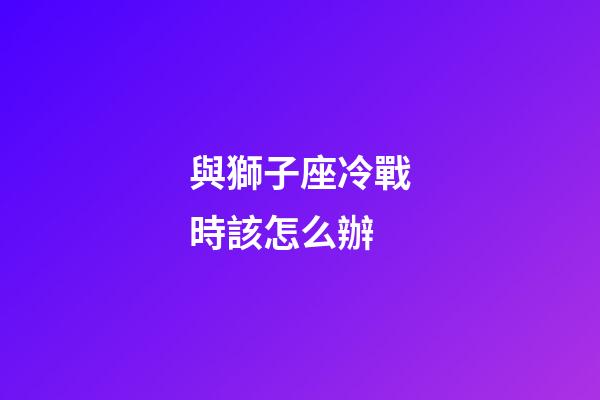 與獅子座冷戰時該怎么辦-第1張-星座運勢-玄機派