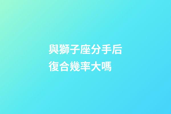 與獅子座分手后復合幾率大嗎-第1張-星座運勢-玄機派
