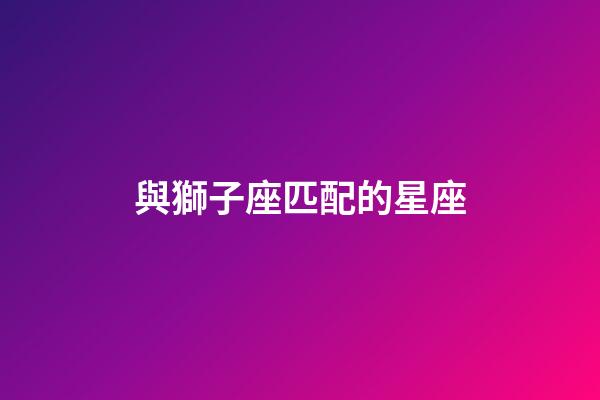 與獅子座匹配的星座-第1張-星座運勢-玄機派
