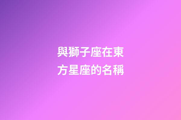 與獅子座在東方星座的名稱-第1張-星座運勢-玄機派