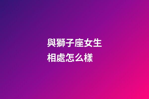 與獅子座女生相處怎么樣-第1張-星座運(yùn)勢-玄機(jī)派