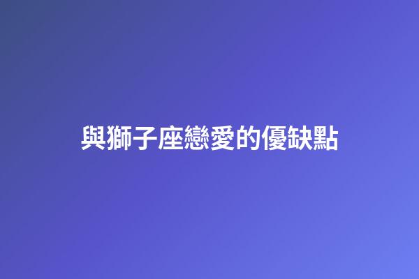 與獅子座戀愛的優缺點-第1張-星座運勢-玄機派