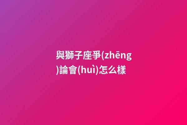 與獅子座爭(zhēng)論會(huì)怎么樣-第1張-星座運(yùn)勢(shì)-玄機(jī)派