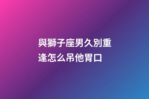 與獅子座男久別重逢怎么吊他胃口-第1張-星座運勢-玄機派