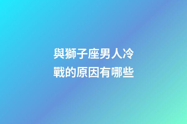 與獅子座男人冷戰的原因有哪些-第1張-星座運勢-玄機派