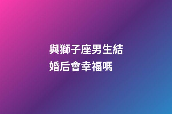 與獅子座男生結婚后會幸福嗎-第1張-星座運勢-玄機派