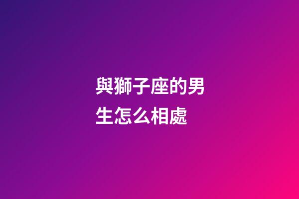 與獅子座的男生怎么相處-第1張-星座運勢-玄機派