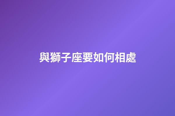 與獅子座要如何相處-第1張-星座運(yùn)勢(shì)-玄機(jī)派