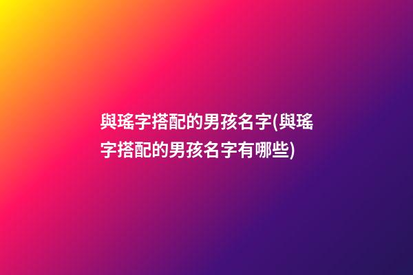 與瑤字搭配的男孩名字(與瑤字搭配的男孩名字有哪些)
