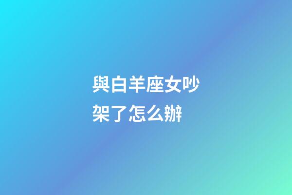 與白羊座女吵架了怎么辦-第1張-星座運勢-玄機派