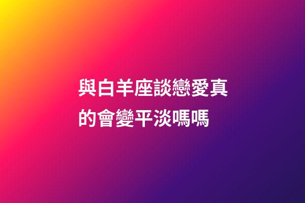 與白羊座談戀愛真的會變平淡嗎嗎-第1張-星座運勢-玄機派