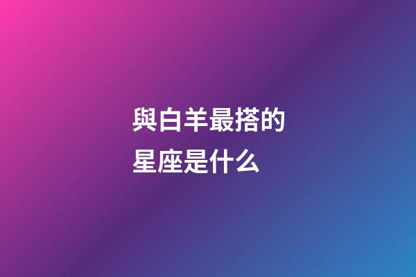 與白羊最搭的星座是什么-第1張-星座運勢-玄機派